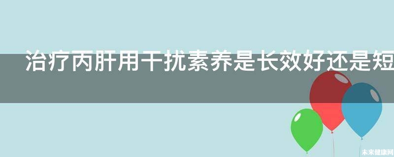 治疗丙肝用干扰素养是长效好还是短效好